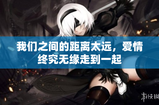 我们之间的距离太远，爱情终究无缘走到一起