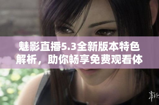 魅影直播5.3全新版本特色解析，助你畅享免费观看体验