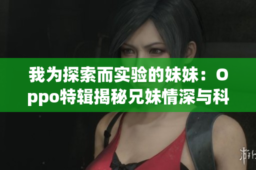 我为探索而实验的妹妹：Oppo特辑揭秘兄妹情深与科技的结合