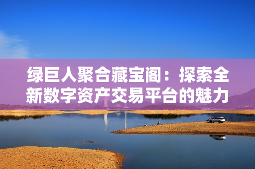 绿巨人聚合藏宝阁：探索全新数字资产交易平台的魅力与潜力