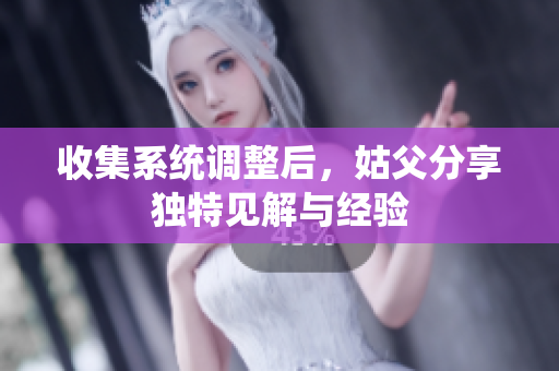 收集系统调整后，姑父分享独特见解与经验