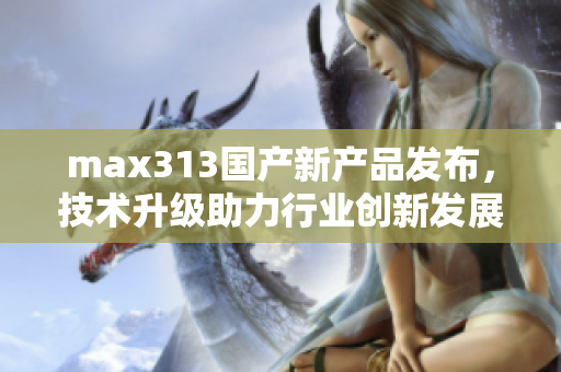 max313国产新产品发布，技术升级助力行业创新发展