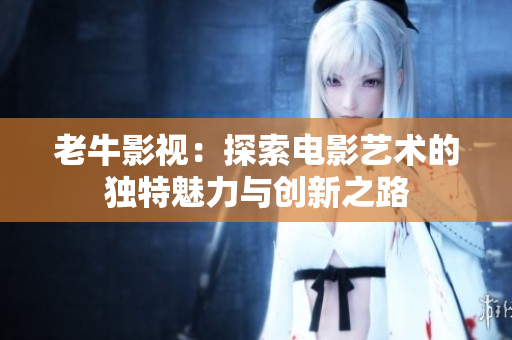 老牛影视：探索电影艺术的独特魅力与创新之路