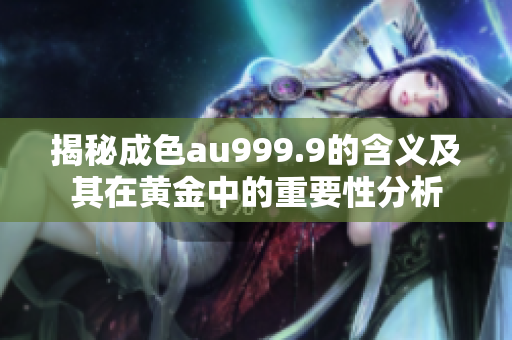 揭秘成色au999.9的含义及其在黄金中的重要性分析