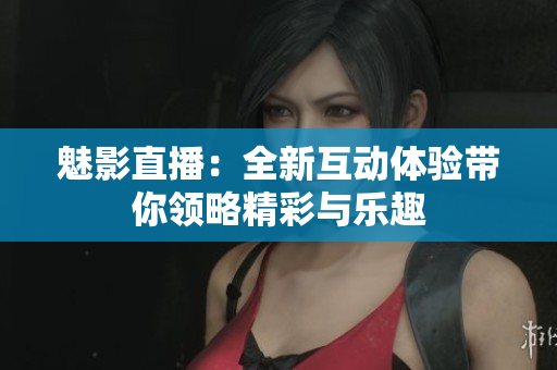 魅影直播：全新互动体验带你领略精彩与乐趣