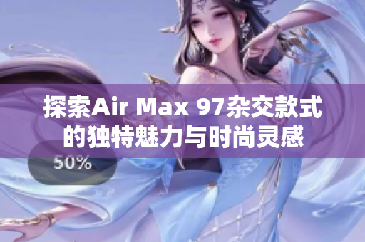 探索Air Max 97杂交款式的独特魅力与时尚灵感