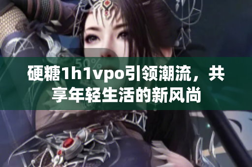 硬糖1h1vpo引领潮流，共享年轻生活的新风尚
