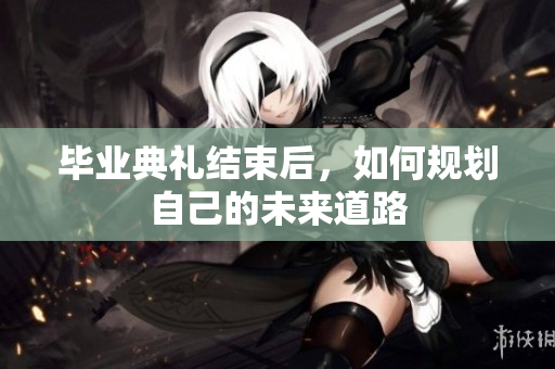 毕业典礼结束后，如何规划自己的未来道路