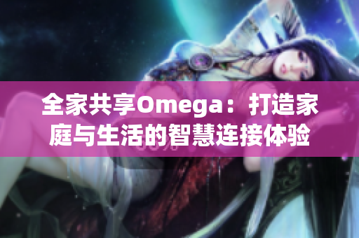 全家共享Omega：打造家庭与生活的智慧连接体验