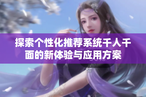 探索个性化推荐系统千人千面的新体验与应用方案