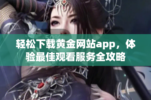 轻松下载黄金网站app，体验最佳观看服务全攻略
