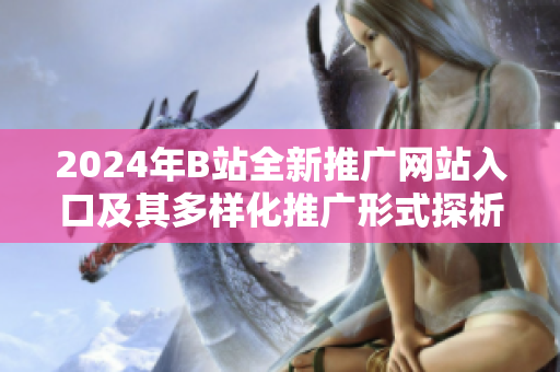 2024年B站全新推广网站入口及其多样化推广形式探析