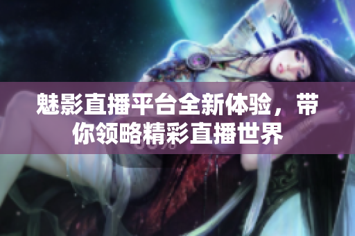 魅影直播平台全新体验，带你领略精彩直播世界