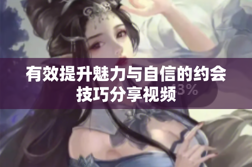 有效提升魅力与自信的约会技巧分享视频