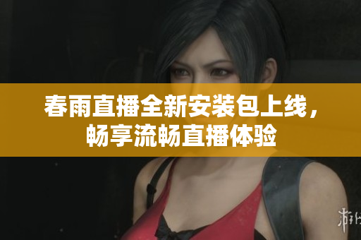 春雨直播全新安装包上线，畅享流畅直播体验