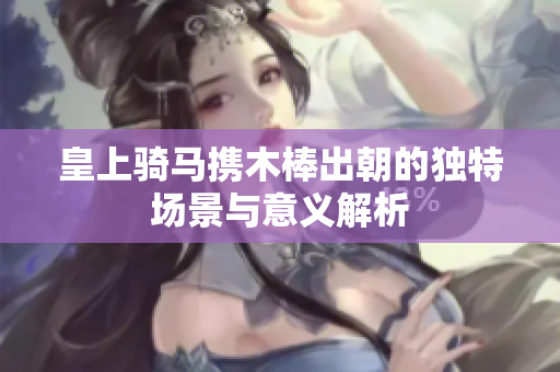 皇上骑马携木棒出朝的独特场景与意义解析