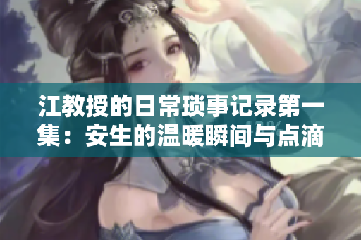 江教授的日常琐事记录第一集：安生的温暖瞬间与点滴生活