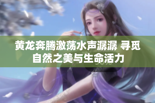 黄龙奔腾激荡水声潺潺 寻觅自然之美与生命活力