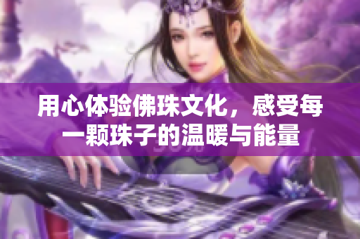 用心体验佛珠文化，感受每一颗珠子的温暖与能量