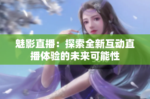 魅影直播：探索全新互动直播体验的未来可能性