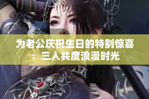 为老公庆祝生日的特别惊喜：三人共度浪漫时光