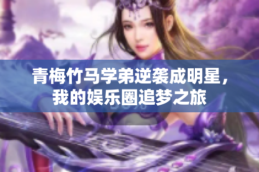 青梅竹马学弟逆袭成明星，我的娱乐圈追梦之旅