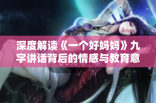 深度解读《一个好妈妈》九字讲话背后的情感与教育意义