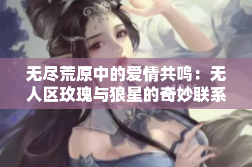 无尽荒原中的爱情共鸣：无人区玫瑰与狼星的奇妙联系
