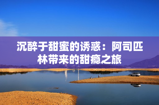 沉醉于甜蜜的诱惑：阿司匹林带来的甜瘾之旅