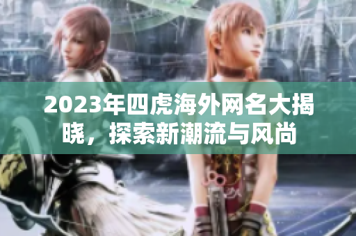 2023年四虎海外网名大揭晓，探索新潮流与风尚