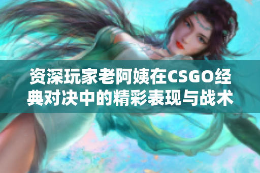 资深玩家老阿姨在CSGO经典对决中的精彩表现与战术解析