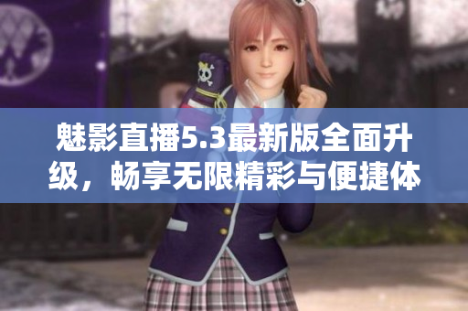 魅影直播5.3最新版全面升级，畅享无限精彩与便捷体验
