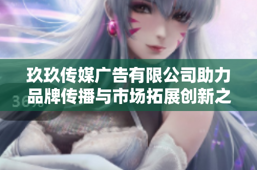 玖玖传媒广告有限公司助力品牌传播与市场拓展创新之路