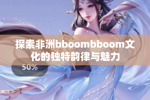 探索非洲bboombboom文化的独特韵律与魅力