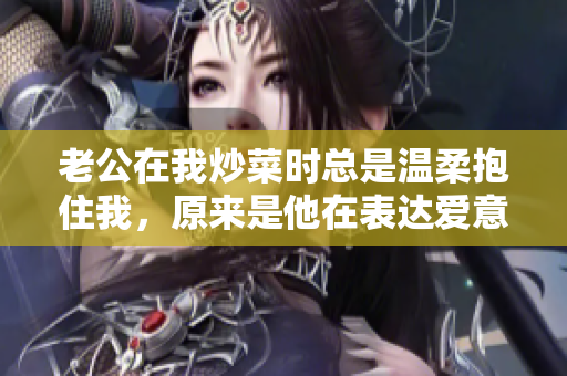 老公在我炒菜时总是温柔抱住我，原来是他在表达爱意