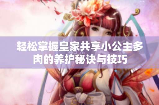 轻松掌握皇家共享小公主多肉的养护秘诀与技巧