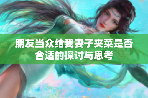 朋友当众给我妻子夹菜是否合适的探讨与思考