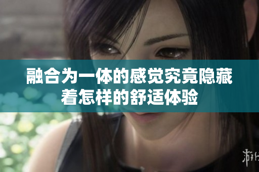 融合为一体的感觉究竟隐藏着怎样的舒适体验