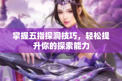 掌握五指探洞技巧，轻松提升你的探索能力