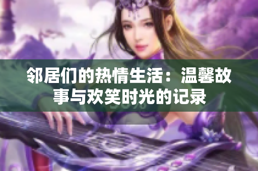 邻居们的热情生活：温馨故事与欢笑时光的记录