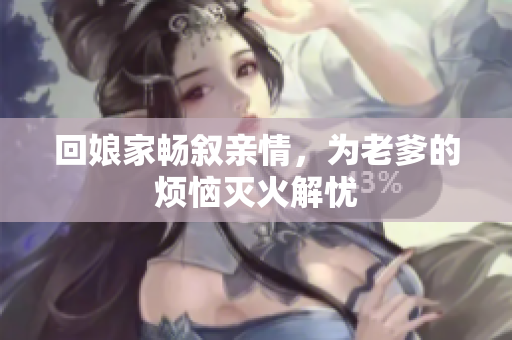 回娘家畅叙亲情，为老爹的烦恼灭火解忧