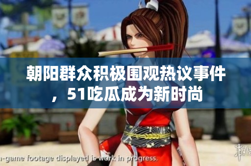朝阳群众积极围观热议事件，51吃瓜成为新时尚