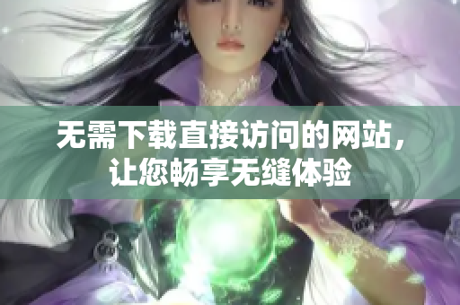 无需下载直接访问的网站，让您畅享无缝体验