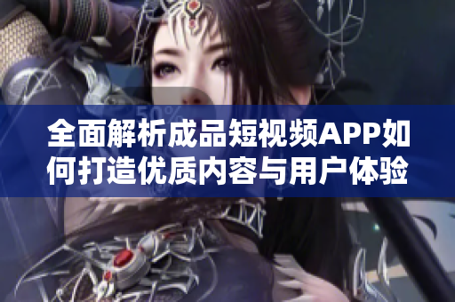 全面解析成品短视频APP如何打造优质内容与用户体验