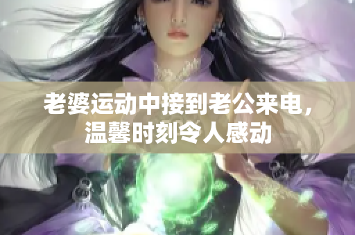老婆运动中接到老公来电，温馨时刻令人感动