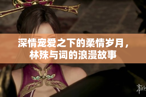 深情宠爱之下的柔情岁月，林殊与词的浪漫故事