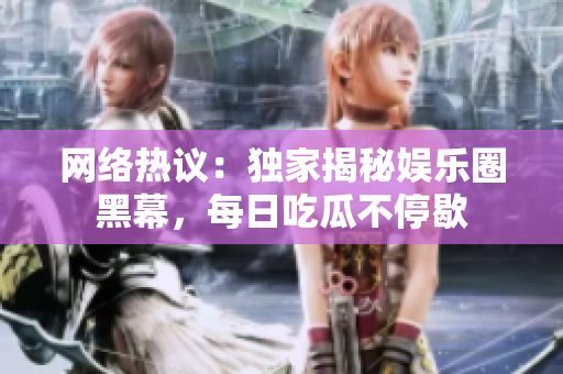 网络热议：独家揭秘娱乐圈黑幕，每日吃瓜不停歇