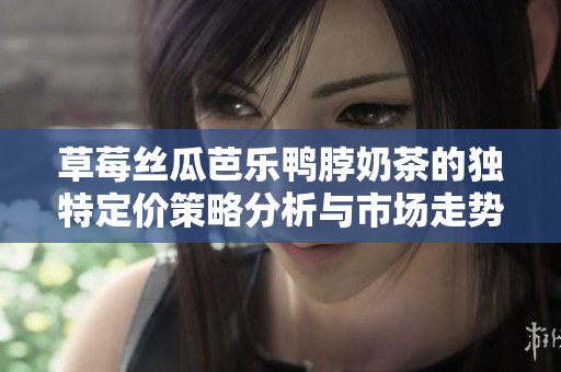 草莓丝瓜芭乐鸭脖奶茶的独特定价策略分析与市场走势探讨
