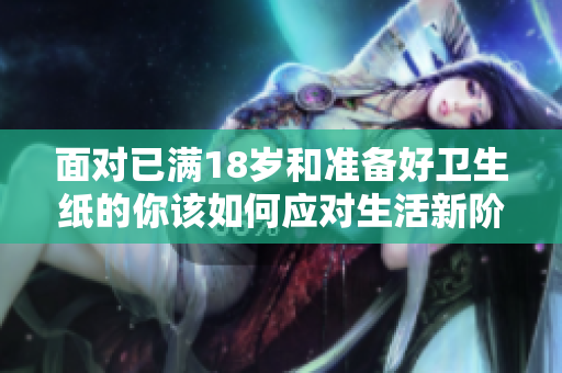 面对已满18岁和准备好卫生纸的你该如何应对生活新阶段