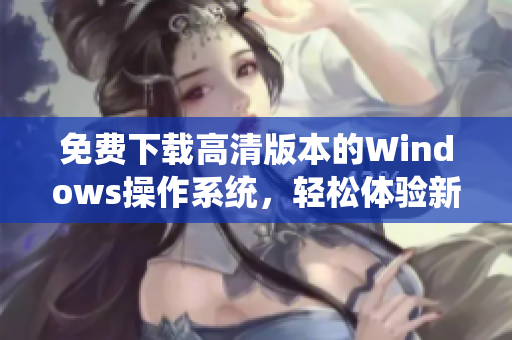 免费下载高清版本的Windows操作系统，轻松体验新功能